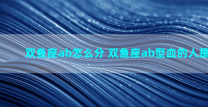 双鱼座ab怎么分 双鱼座ab型血的人是什么性格